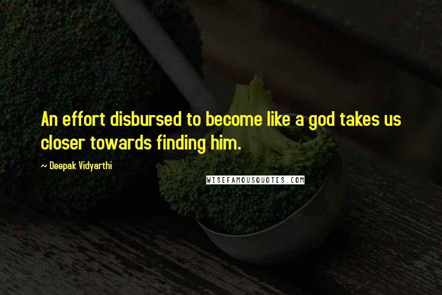 Deepak Vidyarthi Quotes: An effort disbursed to become like a god takes us closer towards finding him.