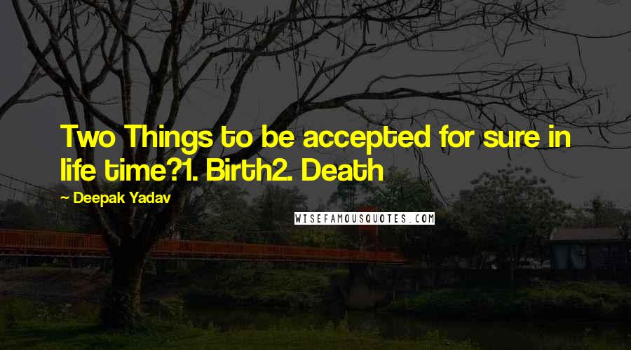 Deepak Yadav Quotes: Two Things to be accepted for sure in life time?1. Birth2. Death