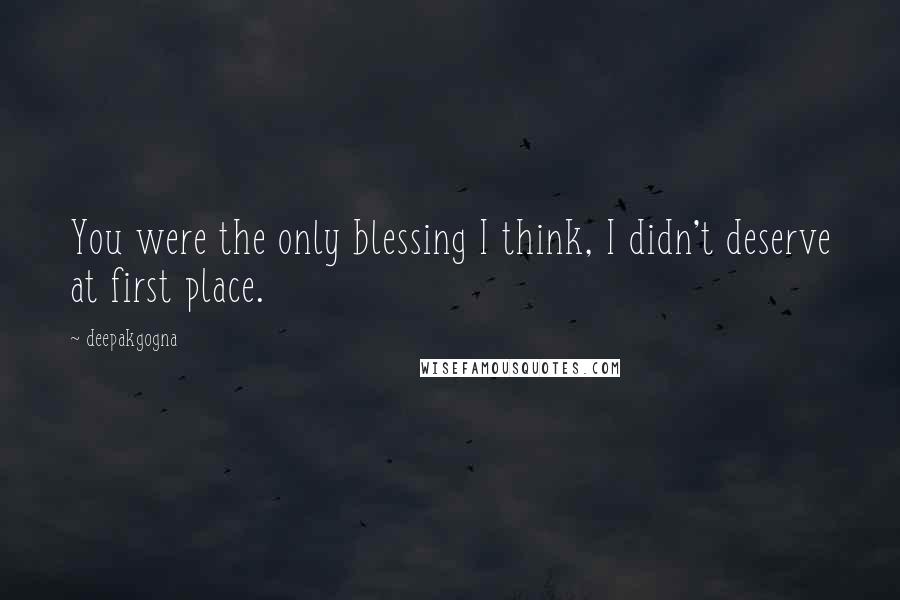 Deepakgogna Quotes: You were the only blessing I think, I didn't deserve at first place.