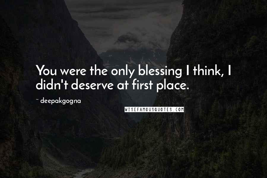 Deepakgogna Quotes: You were the only blessing I think, I didn't deserve at first place.