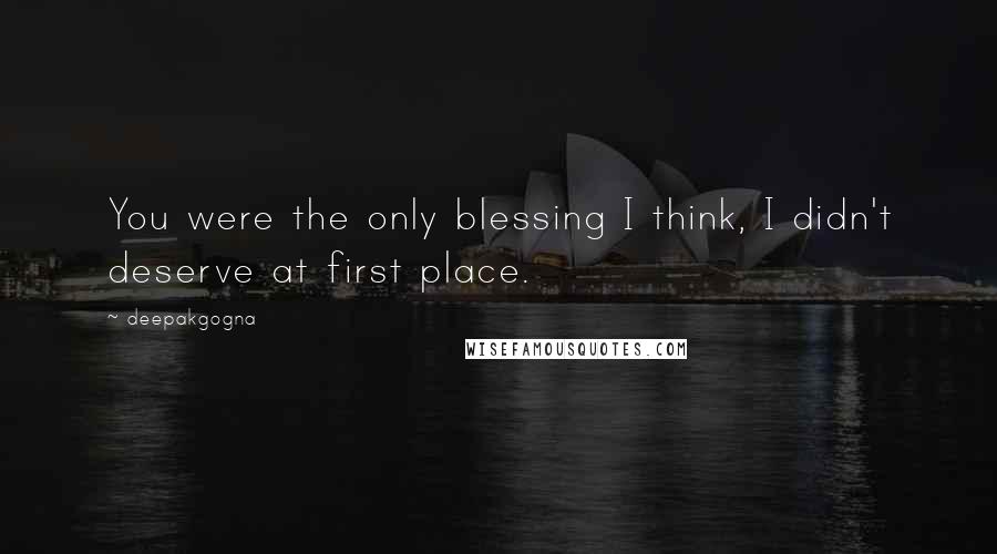 Deepakgogna Quotes: You were the only blessing I think, I didn't deserve at first place.