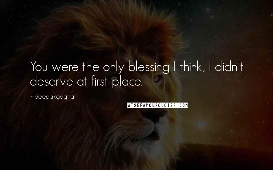 Deepakgogna Quotes: You were the only blessing I think, I didn't deserve at first place.