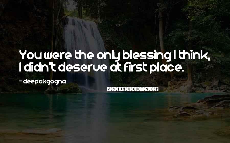Deepakgogna Quotes: You were the only blessing I think, I didn't deserve at first place.