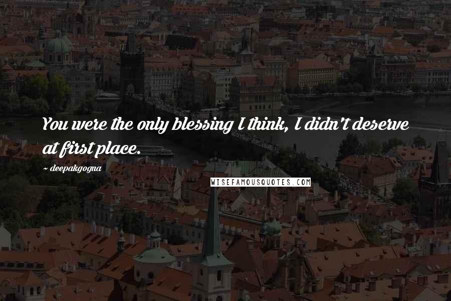 Deepakgogna Quotes: You were the only blessing I think, I didn't deserve at first place.