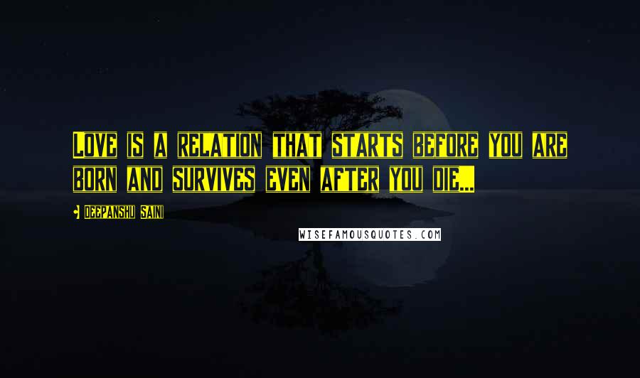 Deepanshu Saini Quotes: Love is a relation that starts before you are born and survives even after you die...