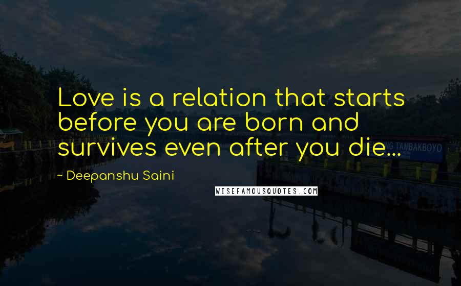 Deepanshu Saini Quotes: Love is a relation that starts before you are born and survives even after you die...