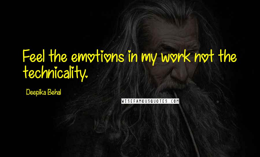 Deepika Behal Quotes: Feel the emotions in my work not the technicality.