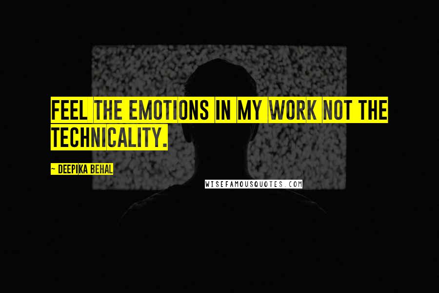 Deepika Behal Quotes: Feel the emotions in my work not the technicality.