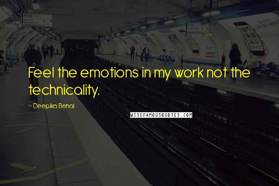 Deepika Behal Quotes: Feel the emotions in my work not the technicality.