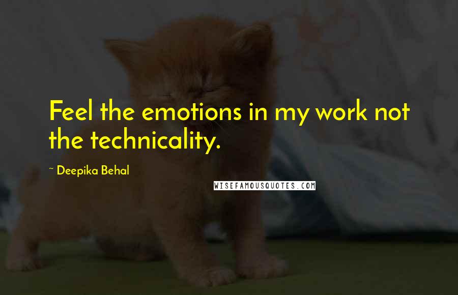 Deepika Behal Quotes: Feel the emotions in my work not the technicality.