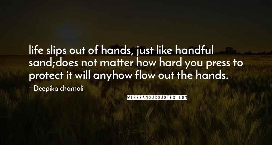 Deepika Chamoli Quotes: life slips out of hands, just like handful sand;does not matter how hard you press to protect it will anyhow flow out the hands.