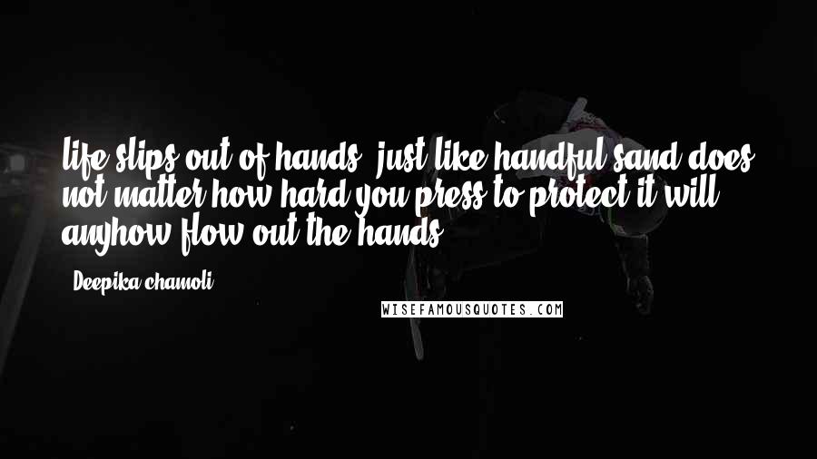 Deepika Chamoli Quotes: life slips out of hands, just like handful sand;does not matter how hard you press to protect it will anyhow flow out the hands.