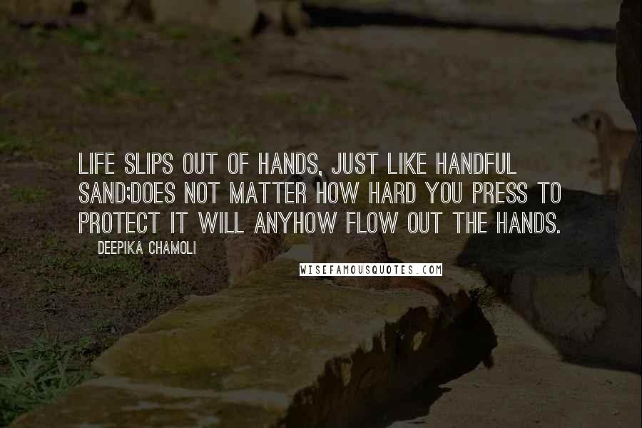 Deepika Chamoli Quotes: life slips out of hands, just like handful sand;does not matter how hard you press to protect it will anyhow flow out the hands.