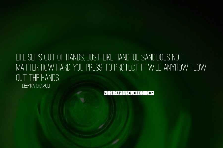 Deepika Chamoli Quotes: life slips out of hands, just like handful sand;does not matter how hard you press to protect it will anyhow flow out the hands.