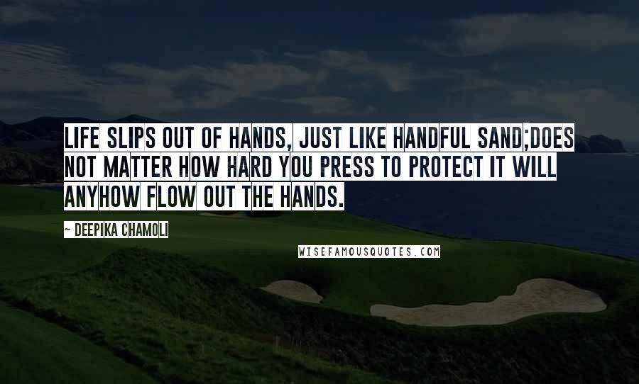 Deepika Chamoli Quotes: life slips out of hands, just like handful sand;does not matter how hard you press to protect it will anyhow flow out the hands.