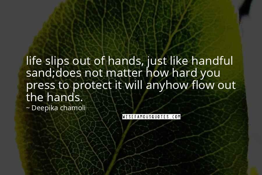 Deepika Chamoli Quotes: life slips out of hands, just like handful sand;does not matter how hard you press to protect it will anyhow flow out the hands.