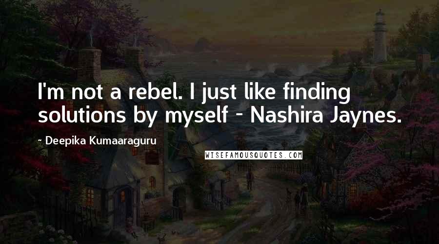 Deepika Kumaaraguru Quotes: I'm not a rebel. I just like finding solutions by myself - Nashira Jaynes.