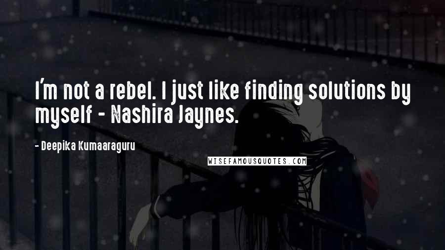 Deepika Kumaaraguru Quotes: I'm not a rebel. I just like finding solutions by myself - Nashira Jaynes.