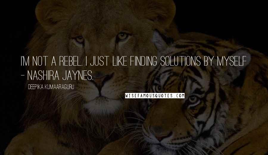Deepika Kumaaraguru Quotes: I'm not a rebel. I just like finding solutions by myself - Nashira Jaynes.