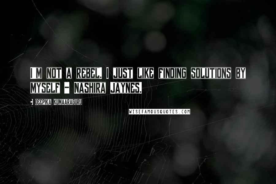 Deepika Kumaaraguru Quotes: I'm not a rebel. I just like finding solutions by myself - Nashira Jaynes.