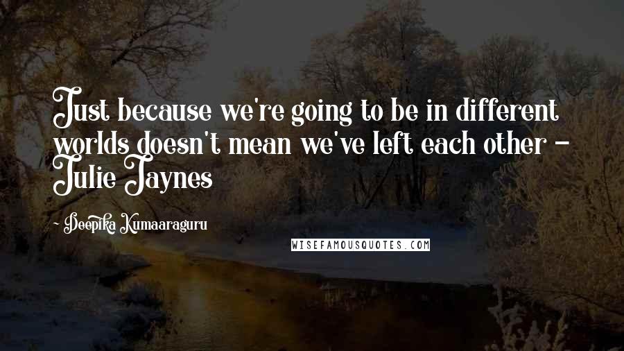 Deepika Kumaaraguru Quotes: Just because we're going to be in different worlds doesn't mean we've left each other - Julie Jaynes