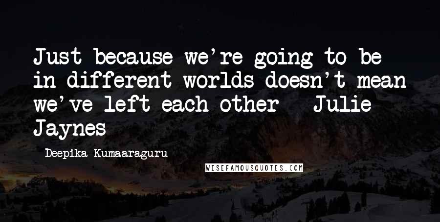 Deepika Kumaaraguru Quotes: Just because we're going to be in different worlds doesn't mean we've left each other - Julie Jaynes