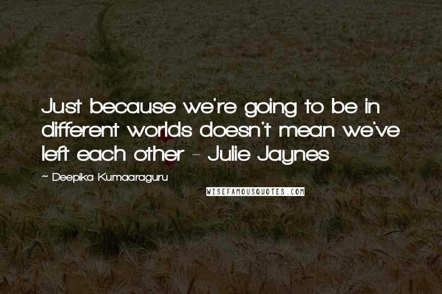 Deepika Kumaaraguru Quotes: Just because we're going to be in different worlds doesn't mean we've left each other - Julie Jaynes