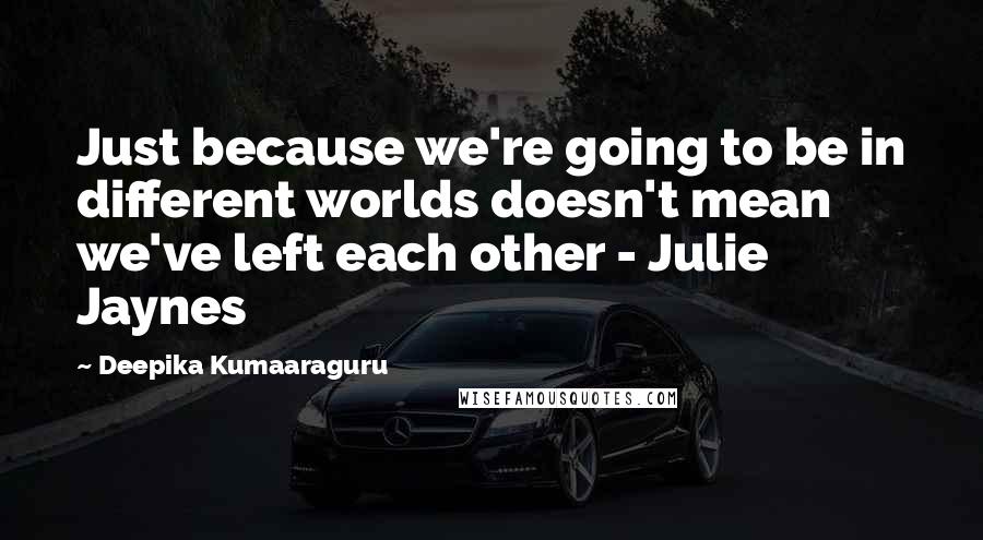 Deepika Kumaaraguru Quotes: Just because we're going to be in different worlds doesn't mean we've left each other - Julie Jaynes