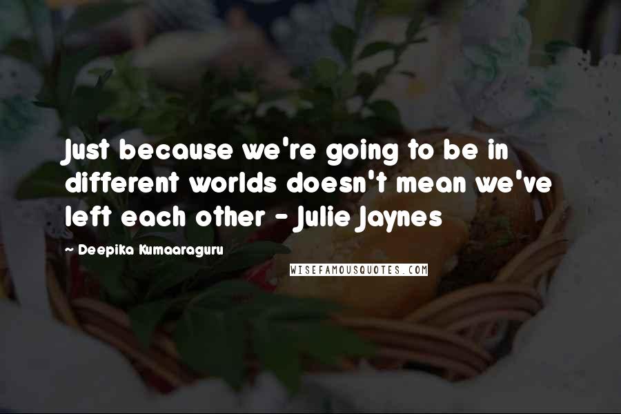 Deepika Kumaaraguru Quotes: Just because we're going to be in different worlds doesn't mean we've left each other - Julie Jaynes