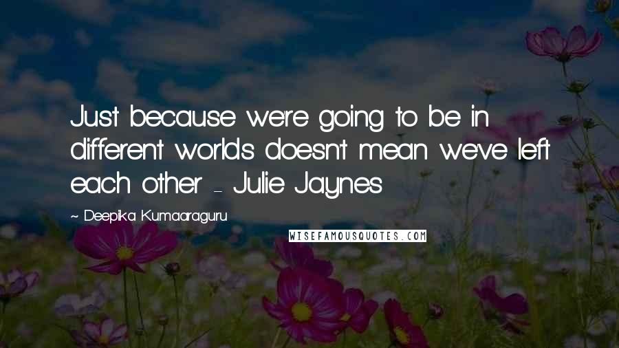 Deepika Kumaaraguru Quotes: Just because we're going to be in different worlds doesn't mean we've left each other - Julie Jaynes