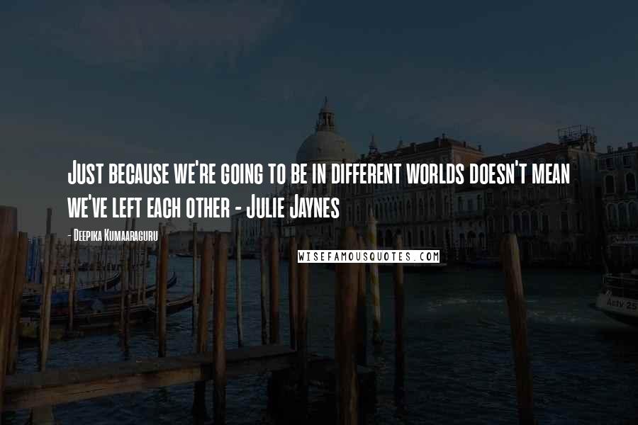 Deepika Kumaaraguru Quotes: Just because we're going to be in different worlds doesn't mean we've left each other - Julie Jaynes