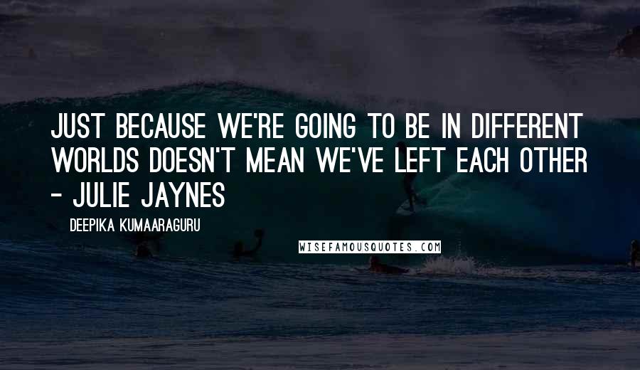 Deepika Kumaaraguru Quotes: Just because we're going to be in different worlds doesn't mean we've left each other - Julie Jaynes