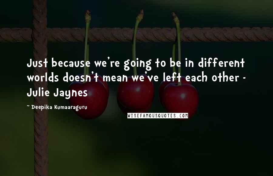 Deepika Kumaaraguru Quotes: Just because we're going to be in different worlds doesn't mean we've left each other - Julie Jaynes