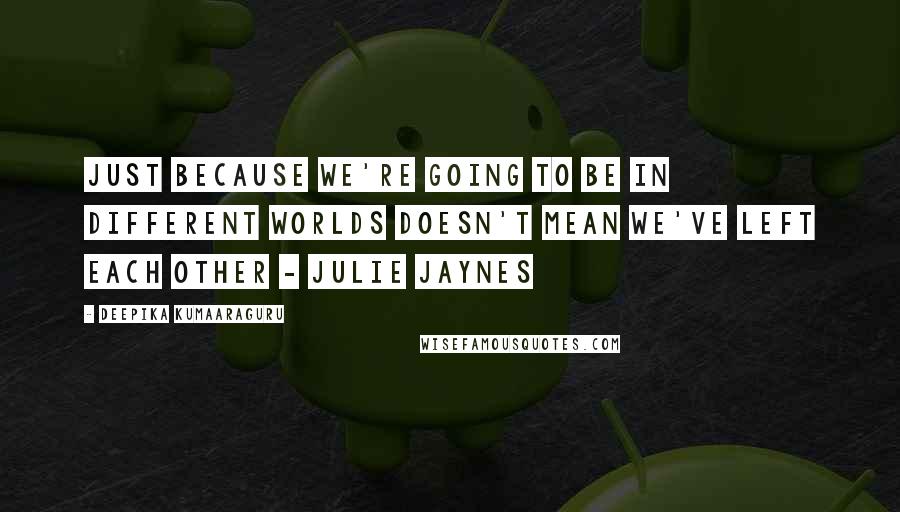 Deepika Kumaaraguru Quotes: Just because we're going to be in different worlds doesn't mean we've left each other - Julie Jaynes