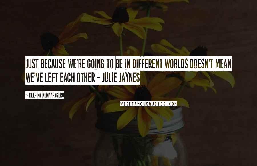 Deepika Kumaaraguru Quotes: Just because we're going to be in different worlds doesn't mean we've left each other - Julie Jaynes