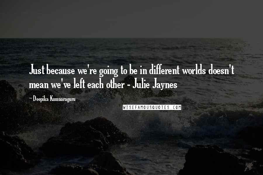 Deepika Kumaaraguru Quotes: Just because we're going to be in different worlds doesn't mean we've left each other - Julie Jaynes