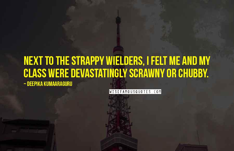 Deepika Kumaaraguru Quotes: Next to the strappy Wielders, I felt me and my class were devastatingly scrawny or chubby.