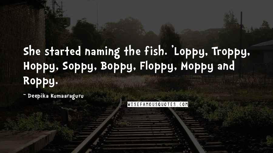 Deepika Kumaaraguru Quotes: She started naming the fish. 'Loppy, Troppy, Hoppy, Soppy, Boppy, Floppy, Moppy and Roppy.