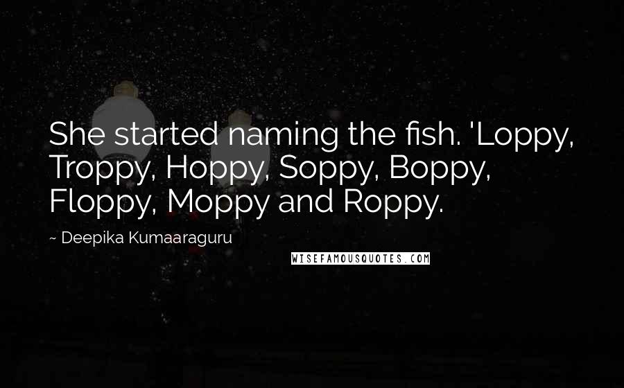 Deepika Kumaaraguru Quotes: She started naming the fish. 'Loppy, Troppy, Hoppy, Soppy, Boppy, Floppy, Moppy and Roppy.