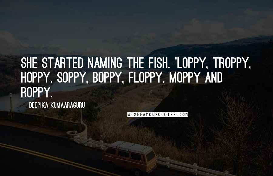 Deepika Kumaaraguru Quotes: She started naming the fish. 'Loppy, Troppy, Hoppy, Soppy, Boppy, Floppy, Moppy and Roppy.