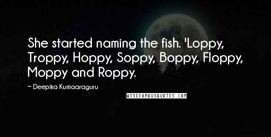 Deepika Kumaaraguru Quotes: She started naming the fish. 'Loppy, Troppy, Hoppy, Soppy, Boppy, Floppy, Moppy and Roppy.