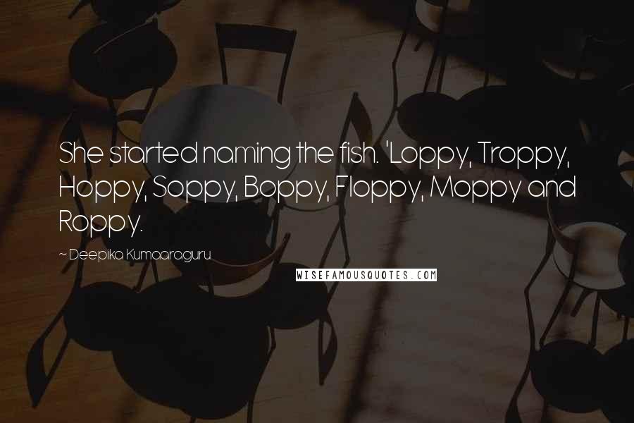 Deepika Kumaaraguru Quotes: She started naming the fish. 'Loppy, Troppy, Hoppy, Soppy, Boppy, Floppy, Moppy and Roppy.