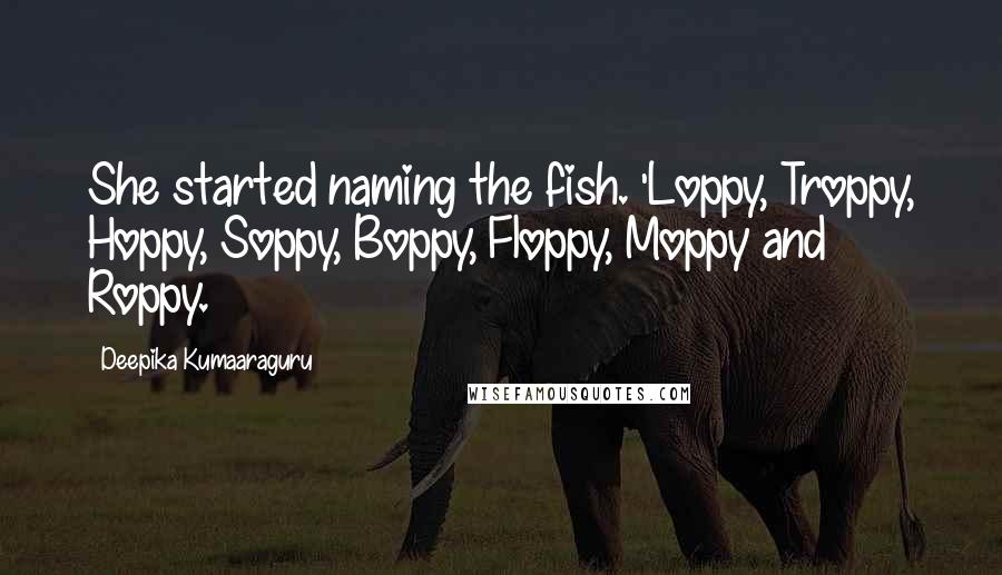 Deepika Kumaaraguru Quotes: She started naming the fish. 'Loppy, Troppy, Hoppy, Soppy, Boppy, Floppy, Moppy and Roppy.