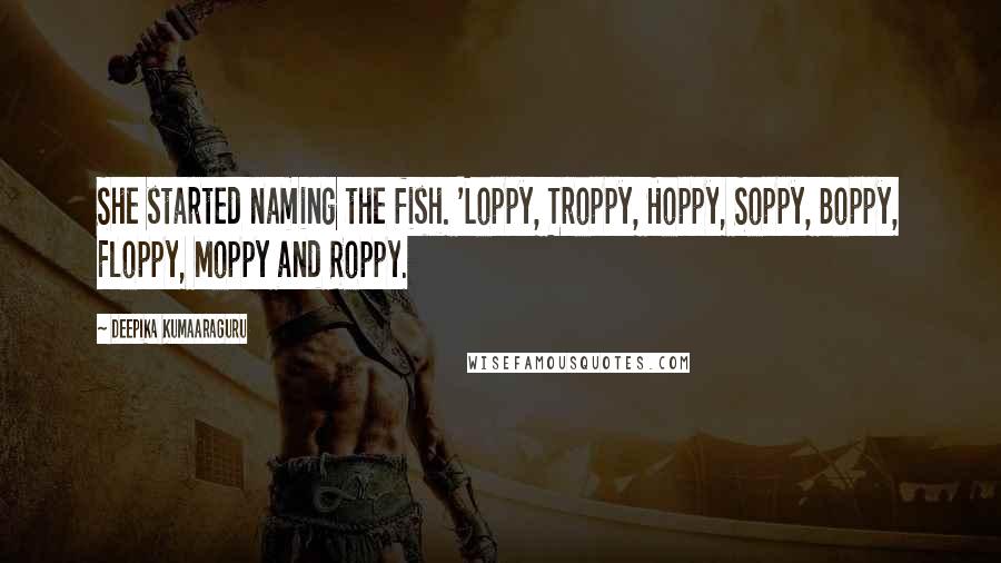 Deepika Kumaaraguru Quotes: She started naming the fish. 'Loppy, Troppy, Hoppy, Soppy, Boppy, Floppy, Moppy and Roppy.