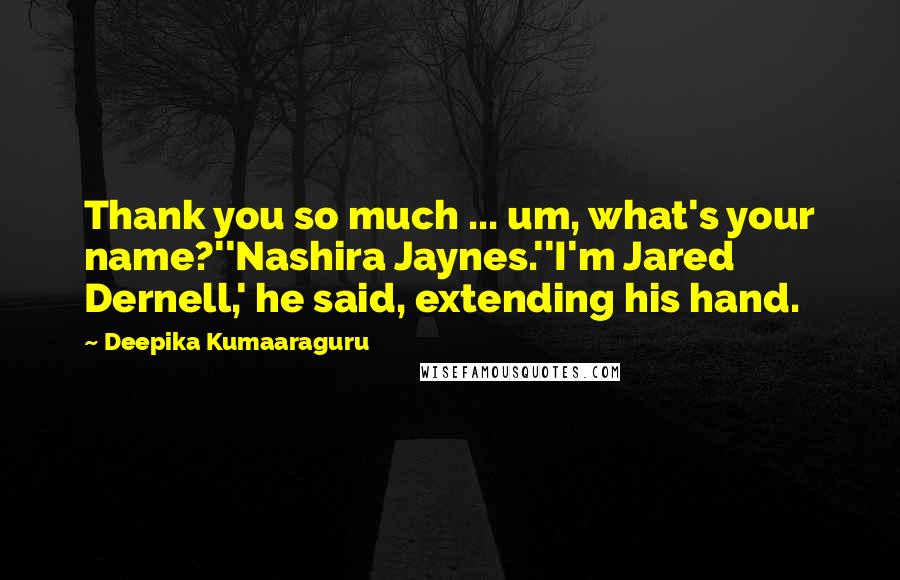 Deepika Kumaaraguru Quotes: Thank you so much ... um, what's your name?''Nashira Jaynes.''I'm Jared Dernell,' he said, extending his hand.