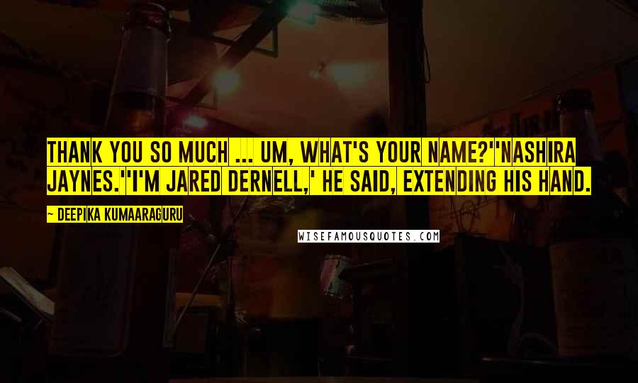 Deepika Kumaaraguru Quotes: Thank you so much ... um, what's your name?''Nashira Jaynes.''I'm Jared Dernell,' he said, extending his hand.