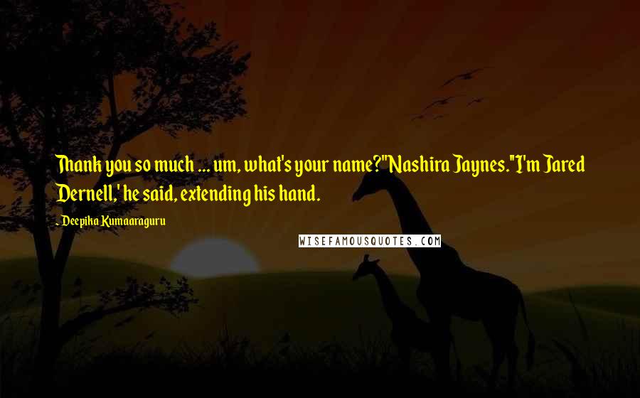 Deepika Kumaaraguru Quotes: Thank you so much ... um, what's your name?''Nashira Jaynes.''I'm Jared Dernell,' he said, extending his hand.