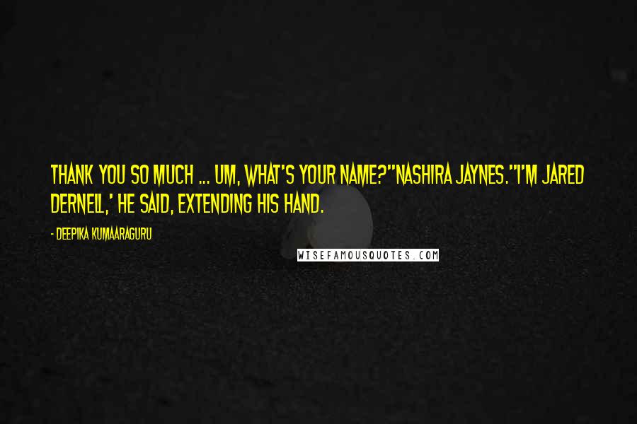 Deepika Kumaaraguru Quotes: Thank you so much ... um, what's your name?''Nashira Jaynes.''I'm Jared Dernell,' he said, extending his hand.