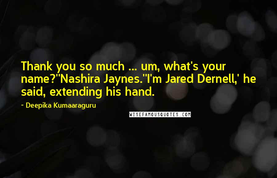 Deepika Kumaaraguru Quotes: Thank you so much ... um, what's your name?''Nashira Jaynes.''I'm Jared Dernell,' he said, extending his hand.