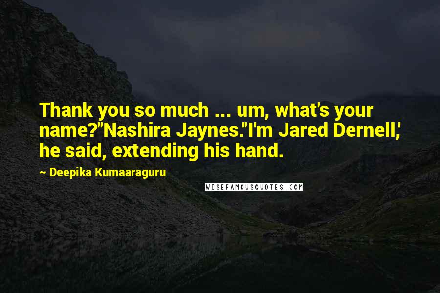 Deepika Kumaaraguru Quotes: Thank you so much ... um, what's your name?''Nashira Jaynes.''I'm Jared Dernell,' he said, extending his hand.